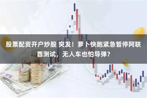 股票配资开户炒股 突发！萝卜快跑紧急暂停阿联酋测试，无人车也怕导弹？