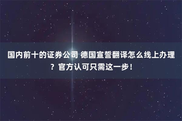 国内前十的证券公司 德国宣誓翻译怎么线上办理？官方认可只需这一步！