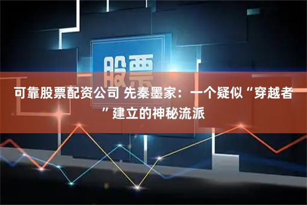 可靠股票配资公司 先秦墨家：一个疑似“穿越者”建立的神秘流派