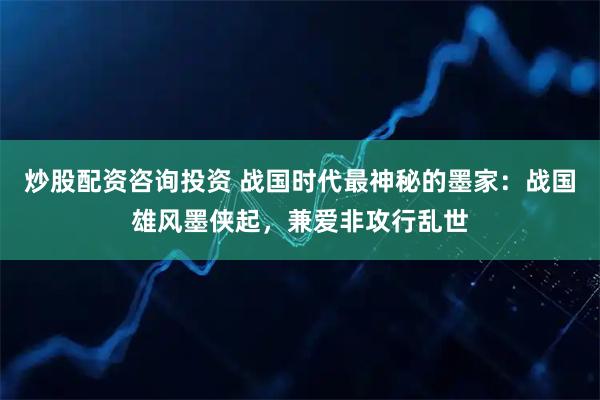炒股配资咨询投资 战国时代最神秘的墨家：战国雄风墨侠起，兼爱非攻行乱世