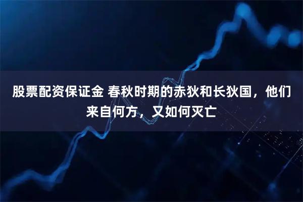 股票配资保证金 春秋时期的赤狄和长狄国，他们来自何方，又如何灭亡