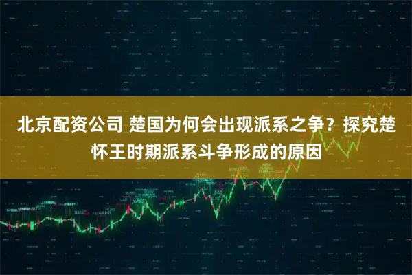 北京配资公司 楚国为何会出现派系之争？探究楚怀王时期派系斗争形成的原因