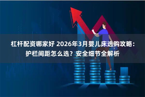 杠杆配资哪家好 2026年3月婴儿床选购攻略：护栏间距怎么选？安全细节全解析
