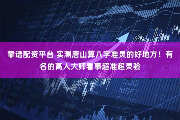 靠谱配资平台 实测唐山算八字准灵的好地方！有名的高人大师看事超准超灵验