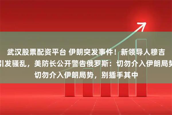 武汉股票配资平台 伊朗突发事件！新领导人穆吉塔巴遭袭受伤引发骚乱，美防长公开警告俄罗斯：切勿介入伊朗局势，别插手其中
