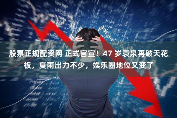 股票正规配资网 正式官宣！47 岁袁泉再破天花板，夏雨出力不少，娱乐圈地位又变了