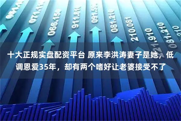 十大正规实盘配资平台 原来李洪涛妻子是她，低调恩爱35年，却有两个嗜好让老婆接受不了