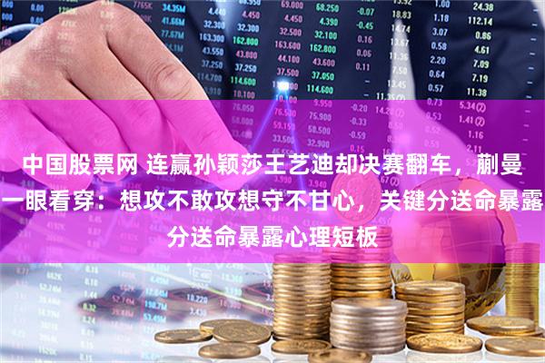 中国股票网 连赢孙颖莎王艺迪却决赛翻车，蒯曼被刘国正一眼看穿：想攻不敢攻想守不甘心，关键分送命暴露心理短板