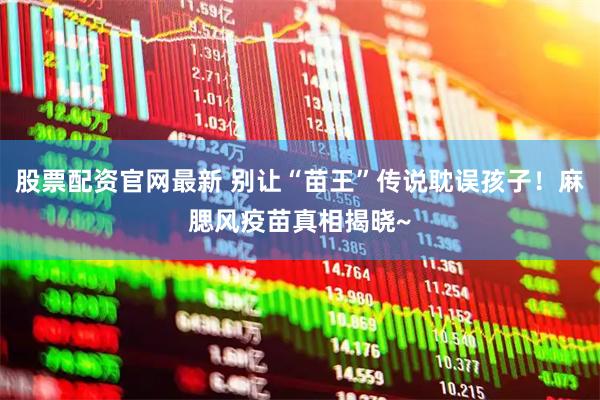 股票配资官网最新 别让“苗王”传说耽误孩子！麻腮风疫苗真相揭晓~