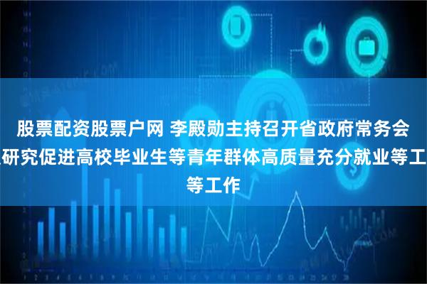 股票配资股票户网 李殿勋主持召开省政府常务会议研究促进高校毕业生等青年群体高质量充分就业等工作