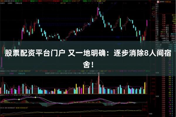 股票配资平台门户 又一地明确：逐步消除8人间宿舍！