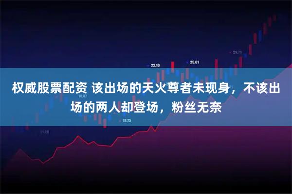 权威股票配资 该出场的天火尊者未现身，不该出场的两人却登场，粉丝无奈