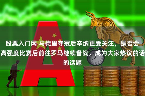 股票入门网 马德里夺冠后辛纳更受关注，是否会在高强度比赛后前往罗马继续备战，成为大家热议的话题