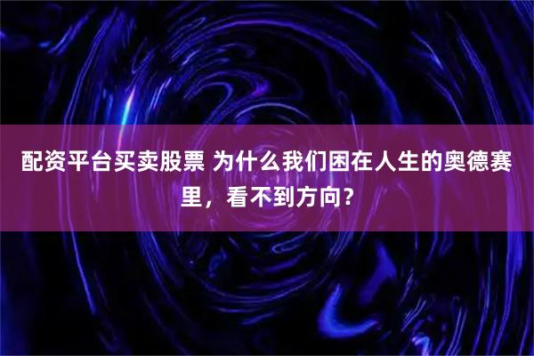 配资平台买卖股票 为什么我们困在人生的奥德赛里，看不到方向？